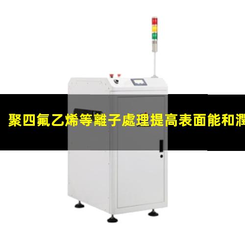 聚四氟乙烯等離子處理提高表面能和潤(rùn)濕性 改善PTFE涂層附著力